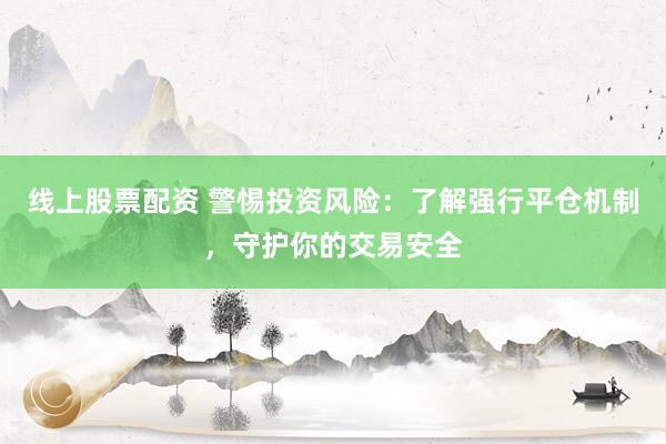 线上股票配资 警惕投资风险:了解强行平仓机制,守护你的交易安全