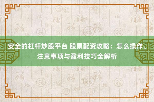 安全的杠杆炒股平台 股票配资攻略：怎么操作、注意事项与盈利技巧全解析
