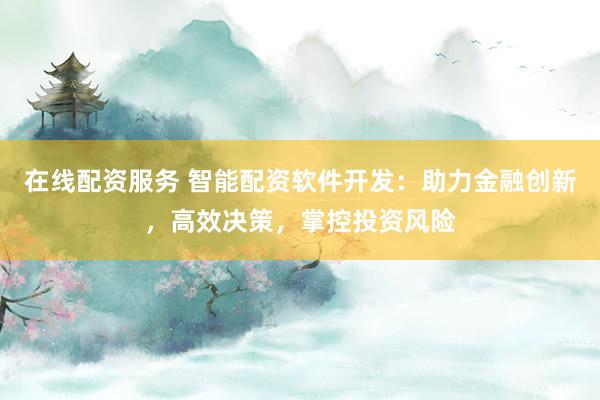 在线配资服务 智能配资软件开发：助力金融创新，高效决策，掌控投资风险