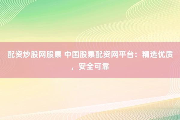 配资炒股网股票 中国股票配资网平台：精选优质，安全可靠