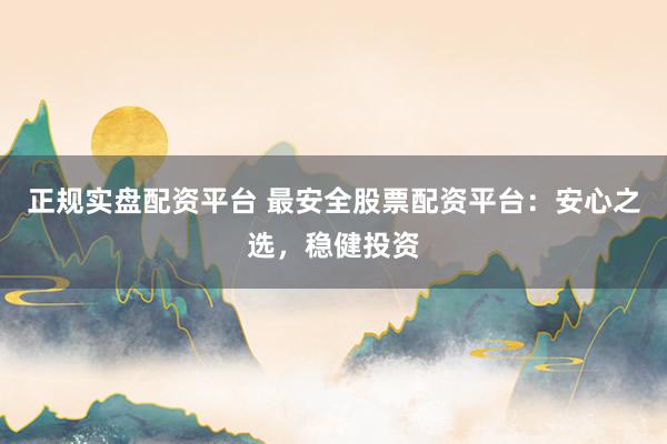 正规实盘配资平台 最安全股票配资平台：安心之选，稳健投资