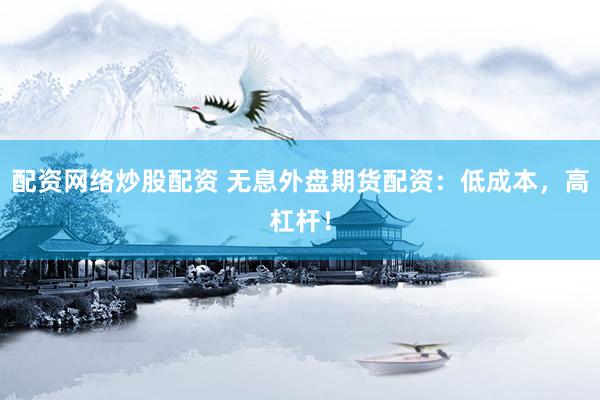 配资网络炒股配资 无息外盘期货配资：低成本，高杠杆！