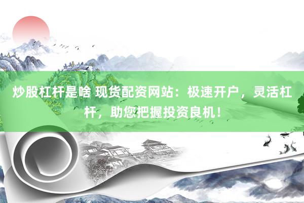 炒股杠杆是啥 现货配资网站：极速开户，灵活杠杆，助您把握投资良机！