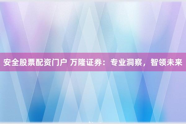安全股票配资门户 万隆证券：专业洞察，智领未来
