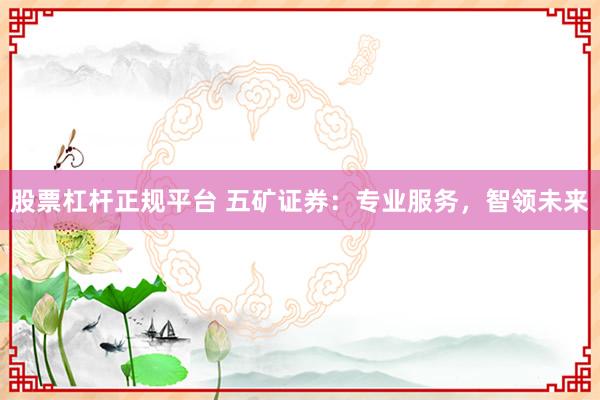 股票杠杆正规平台 五矿证券：专业服务，智领未来
