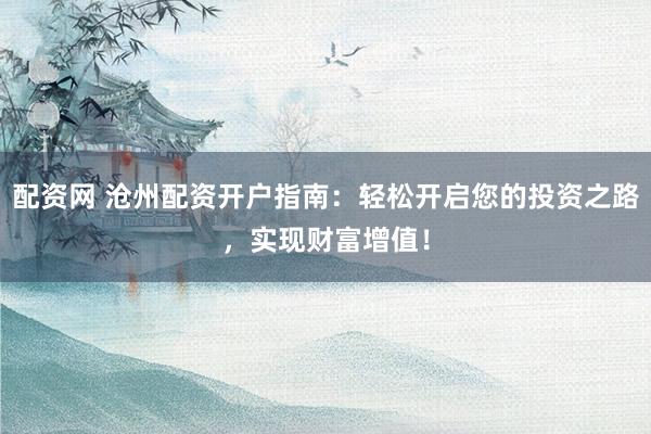 配资网 沧州配资开户指南：轻松开启您的投资之路，实现财富增值！