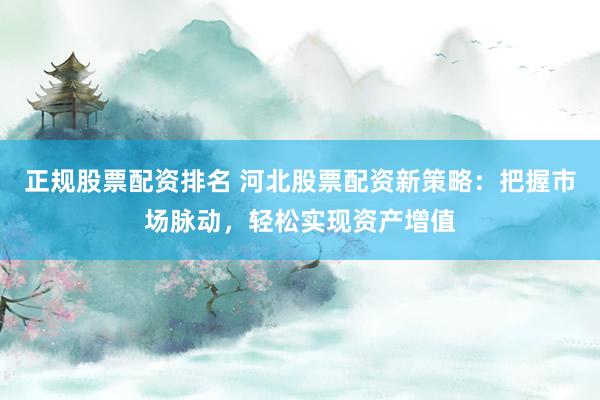 正规股票配资排名 河北股票配资新策略：把握市场脉动，轻松实现资产增值