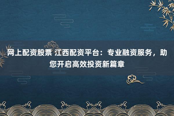 网上配资股票 江西配资平台：专业融资服务，助您开启高效投资新篇章
