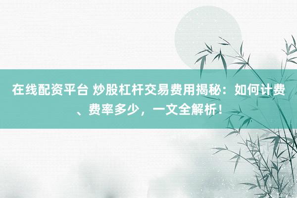 在线配资平台 炒股杠杆交易费用揭秘：如何计费、费率多少，一文全解析！