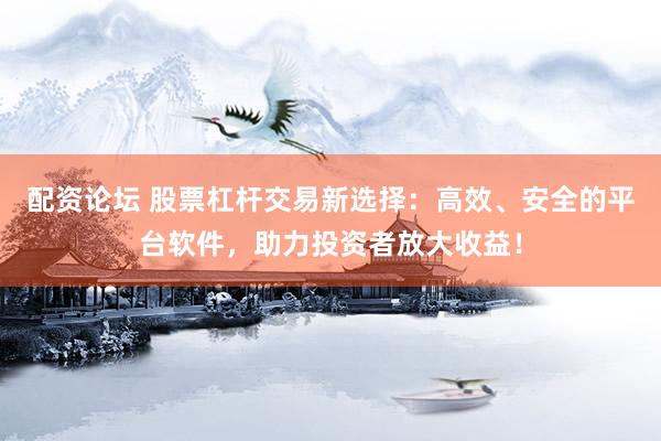 配资论坛 股票杠杆交易新选择：高效、安全的平台软件，助力投资者放大收益！
