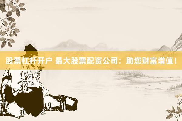 股票杠杆开户 最大股票配资公司：助您财富增值！