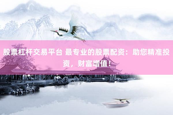 股票杠杆交易平台 最专业的股票配资：助您精准投资，财富增值！