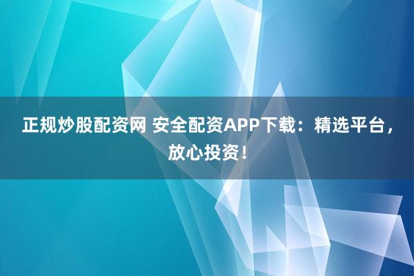 正规炒股配资网 安全配资APP下载:精选平台,放心投资!