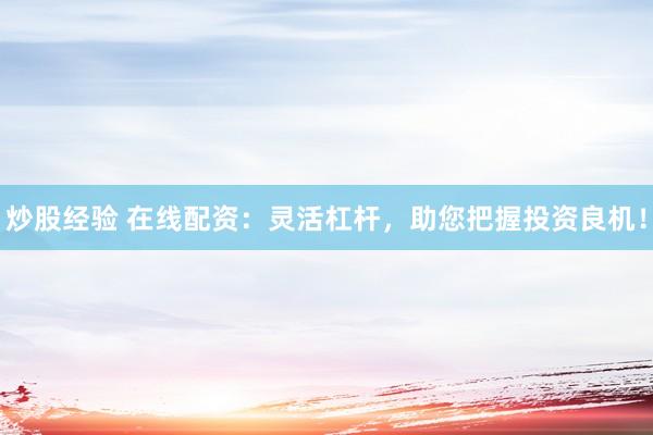 炒股经验 在线配资：灵活杠杆，助您把握投资良机！