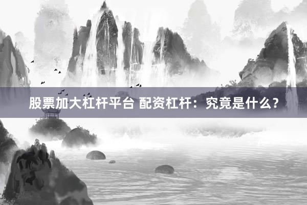 股票加大杠杆平台 配资杠杆：究竟是什么？