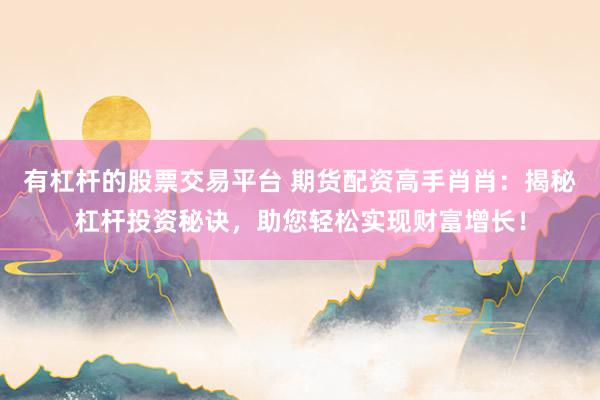 有杠杆的股票交易平台 期货配资高手肖肖：揭秘杠杆投资秘诀，助您轻松实现财富增长！