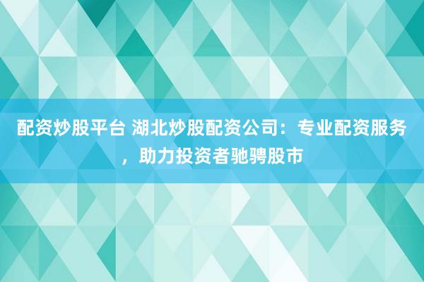 配资炒股平台 湖北炒股配资公司：专业配资服务，助力投资者驰骋股市