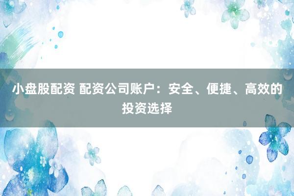小盘股配资 配资公司账户:安全、便捷、高效的投资选择