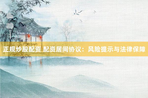 正规炒股配资 配资居间协议：风险提示与法律保障