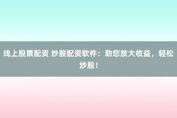 线上股票配资 炒股配资软件：助您放大收益，轻松炒股！