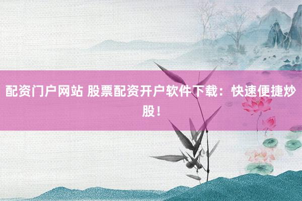配资门户网站 股票配资开户软件下载：快速便捷炒股！