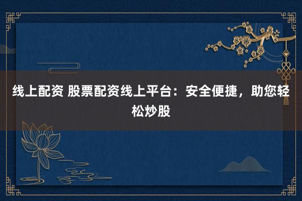 线上配资 股票配资线上平台：安全便捷，助您轻松炒股