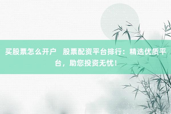 买股票怎么开户   股票配资平台排行：精选优质平台，助您投资无忧！