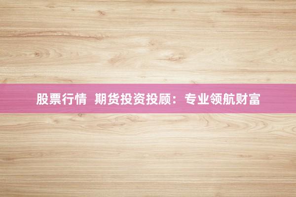 股票行情  期货投资投顾：专业领航财富