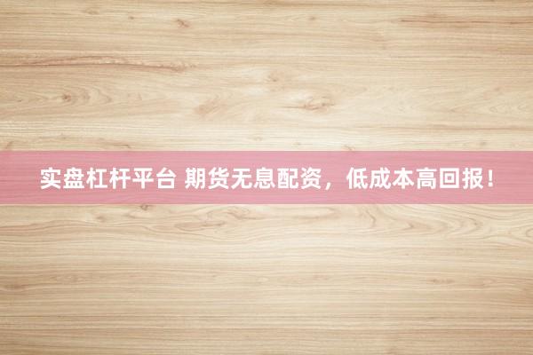 实盘杠杆平台 期货无息配资，低成本高回报！
