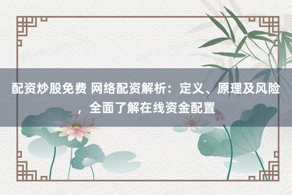 配资炒股免费 网络配资解析：定义、原理及风险，全面了解在线资金配置