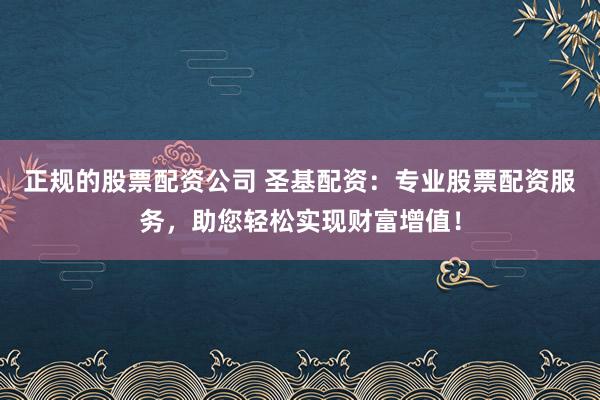 正规的股票配资公司 圣基配资：专业股票配资服务，助您轻松实现财富增值！
