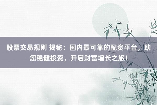 股票交易规则 揭秘：国内最可靠的配资平台，助您稳健投资，开启财富增长之旅！