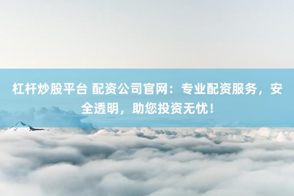 杠杆炒股平台 配资公司官网：专业配资服务，安全透明，助您投资无忧！