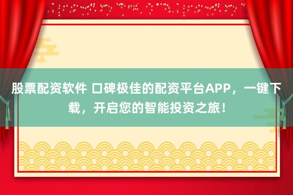 股票配资软件 口碑极佳的配资平台APP,一键下载,开启您的智能投资之旅!