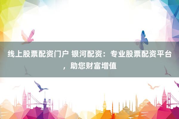 线上股票配资门户 银河配资：专业股票配资平台，助您财富增值