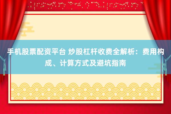手机股票配资平台 炒股杠杆收费全解析：费用构成、计算方式及避坑指南