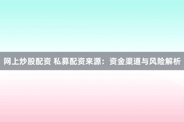 网上炒股配资 私募配资来源：资金渠道与风险解析