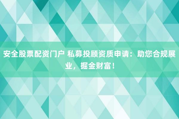 安全股票配资门户 私募投顾资质申请：助您合规展业，掘金财富！