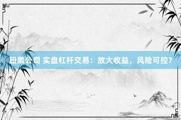 股票公司 实盘杠杆交易：放大收益，风险可控？