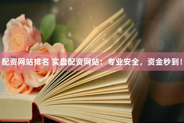 配资网站排名 实盘配资网站：专业安全，资金秒到！