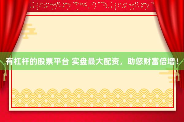 有杠杆的股票平台 实盘最大配资，助您财富倍增！