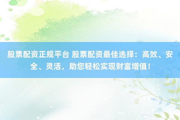 股票配资正规平台 股票配资最佳选择：高效、安全、灵活，助您轻松实现财富增值！