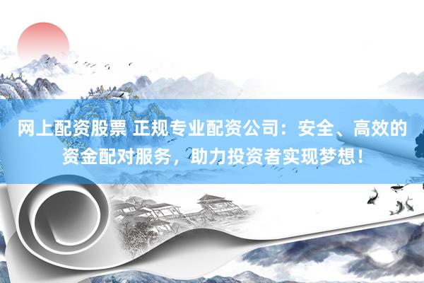 网上配资股票 正规专业配资公司：安全、高效的资金配对服务，助力投资者实现梦想！