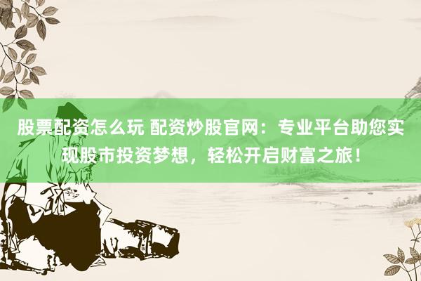 股票配资怎么玩 配资炒股官网:专业平台助您实现股市投资梦想,轻松开启财富之旅!