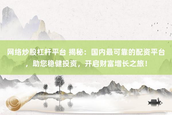 网络炒股杠杆平台 揭秘：国内最可靠的配资平台，助您稳健投资，开启财富增长之旅！