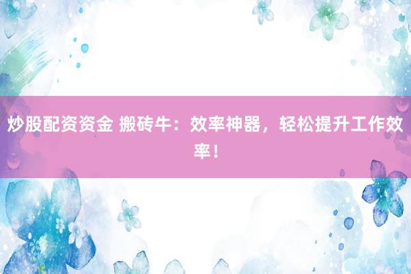 炒股配资资金 搬砖牛:效率神器,轻松提升工作效率!