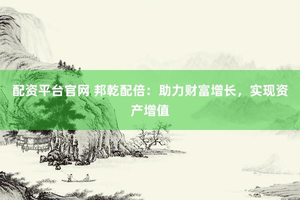 配资平台官网 邦乾配倍:助力财富增长,实现资产增值