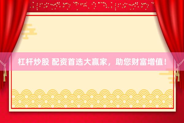 杠杆炒股 配资首选大赢家，助您财富增值！