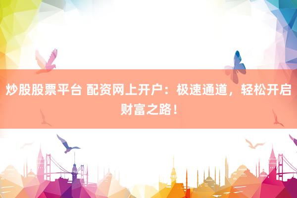 炒股股票平台 配资网上开户：极速通道，轻松开启财富之路！