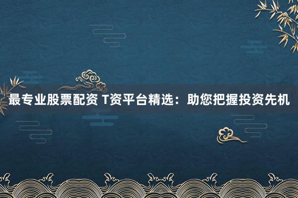 最专业股票配资 T资平台精选：助您把握投资先机
